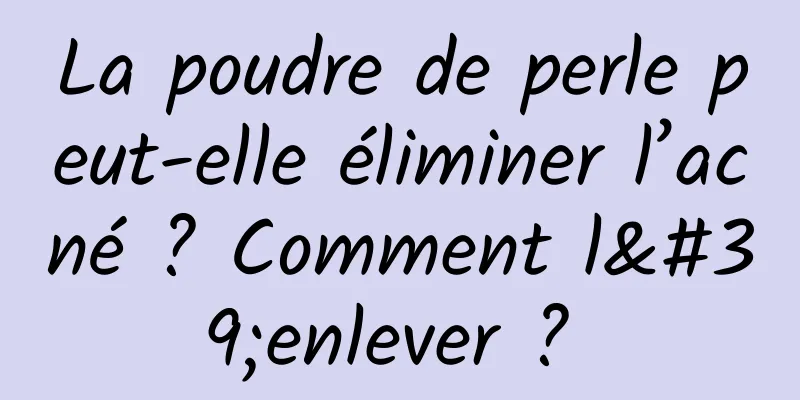 La poudre de perle peut-elle éliminer l’acné ? Comment l'enlever ? 