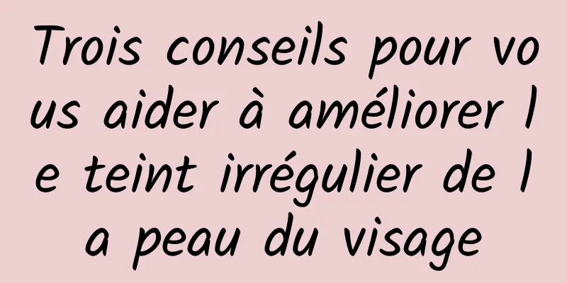 Trois conseils pour vous aider à améliorer le teint irrégulier de la peau du visage