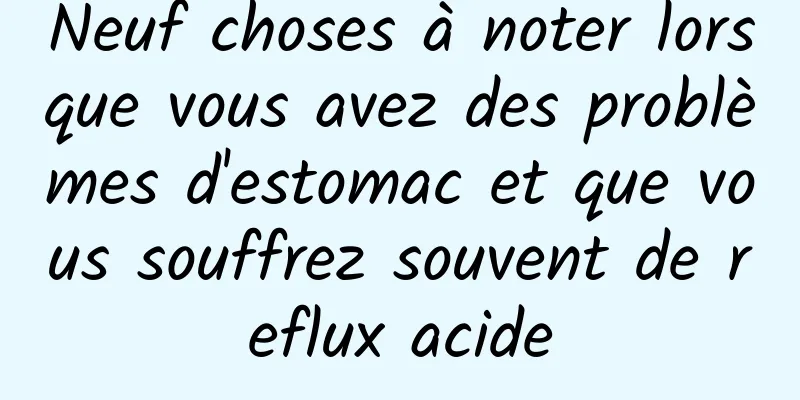 Neuf choses à noter lorsque vous avez des problèmes d'estomac et que vous souffrez souvent de reflux acide