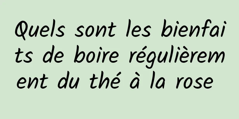 Quels sont les bienfaits de boire régulièrement du thé à la rose 