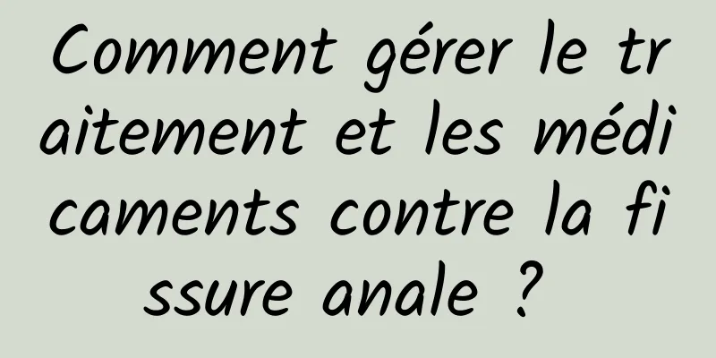 Comment gérer le traitement et les médicaments contre la fissure anale ? 