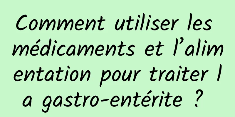 Comment utiliser les médicaments et l’alimentation pour traiter la gastro-entérite ? 