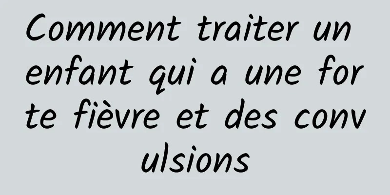 Comment traiter un enfant qui a une forte fièvre et des convulsions