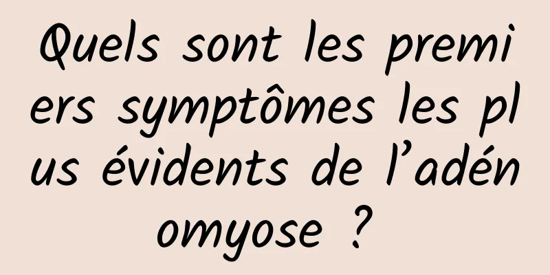 Quels sont les premiers symptômes les plus évidents de l’adénomyose ? 