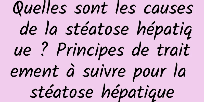 Quelles sont les causes de la stéatose hépatique ? Principes de traitement à suivre pour la stéatose hépatique