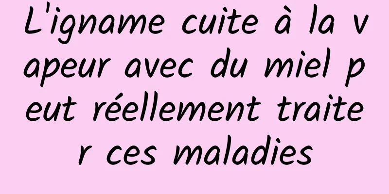 L'igname cuite à la vapeur avec du miel peut réellement traiter ces maladies