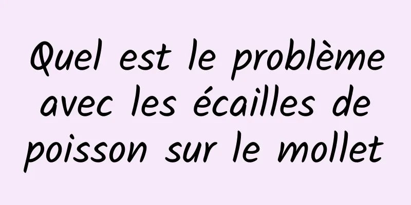 Quel est le problème avec les écailles de poisson sur le mollet