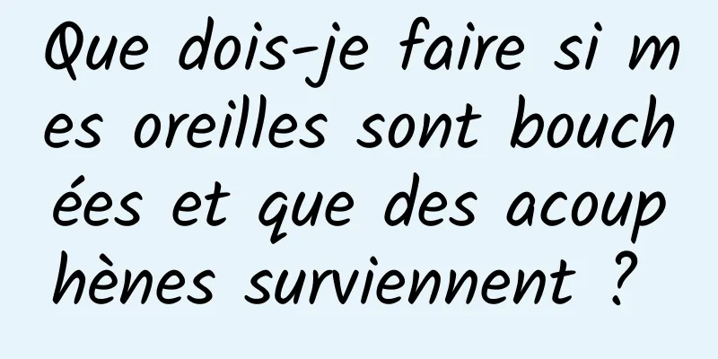 Que dois-je faire si mes oreilles sont bouchées et que des acouphènes surviennent ? 