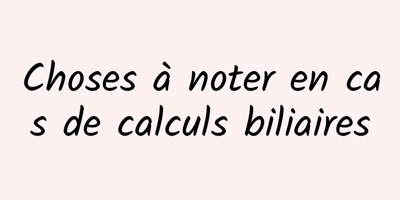 Choses à noter en cas de calculs biliaires