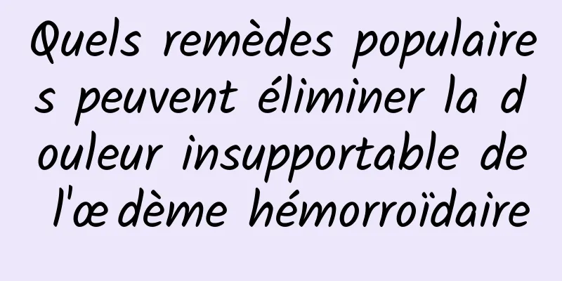 Quels remèdes populaires peuvent éliminer la douleur insupportable de l'œdème hémorroïdaire