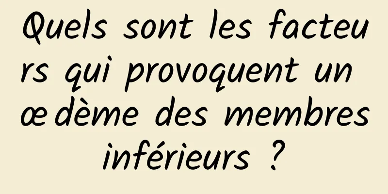 Quels sont les facteurs qui provoquent un œdème des membres inférieurs ? 