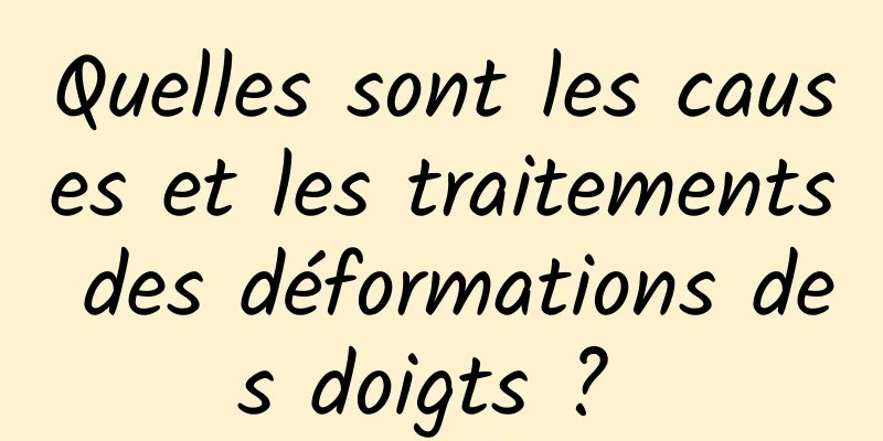 Quelles sont les causes et les traitements des déformations des doigts ? 