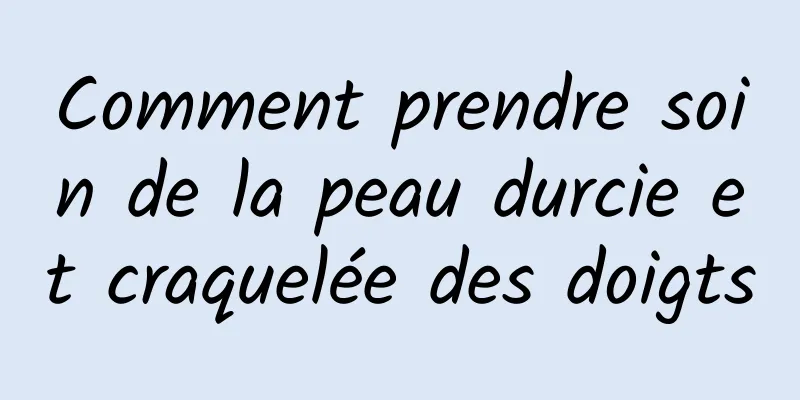 Comment prendre soin de la peau durcie et craquelée des doigts