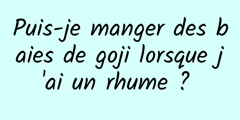 Puis-je manger des baies de goji lorsque j'ai un rhume ? 