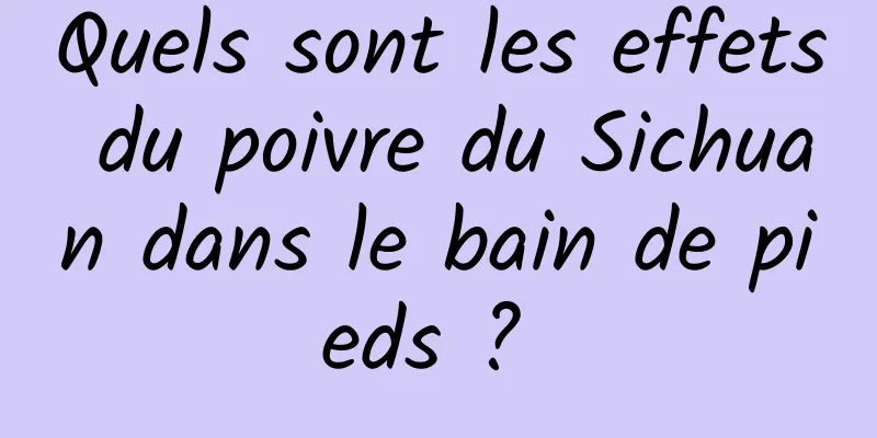 Quels sont les effets du poivre du Sichuan dans le bain de pieds ? 