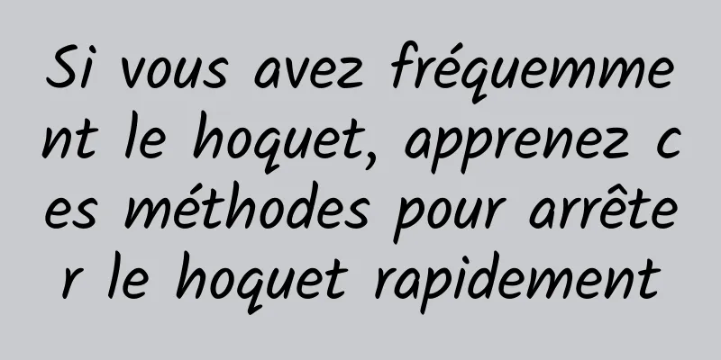 Si vous avez fréquemment le hoquet, apprenez ces méthodes pour arrêter le hoquet rapidement