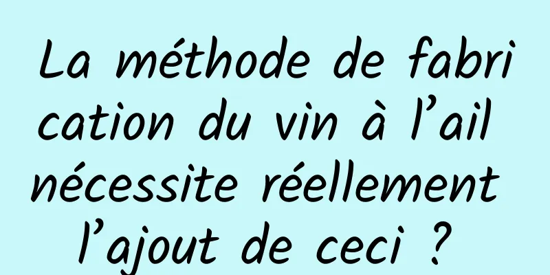 La méthode de fabrication du vin à l’ail nécessite réellement l’ajout de ceci ? 