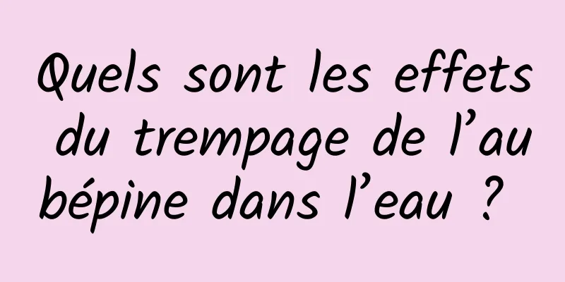 Quels sont les effets du trempage de l’aubépine dans l’eau ? 