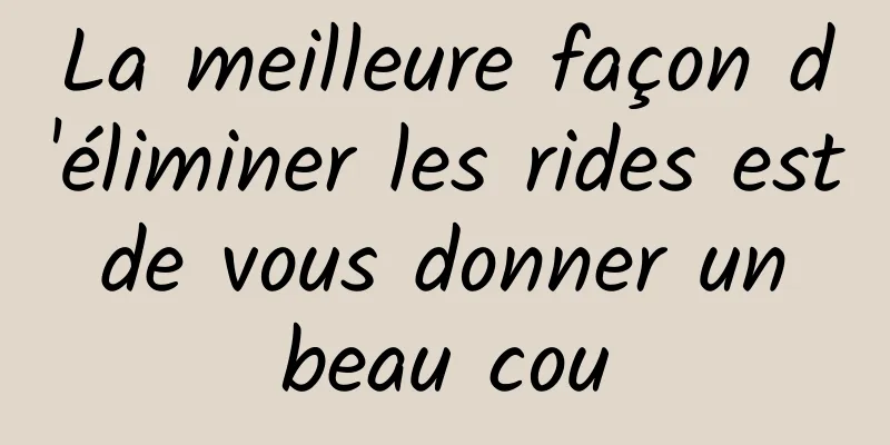 La meilleure façon d'éliminer les rides est de vous donner un beau cou