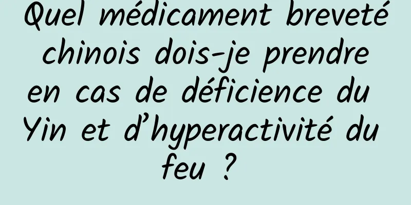 Quel médicament breveté chinois dois-je prendre en cas de déficience du Yin et d’hyperactivité du feu ? 