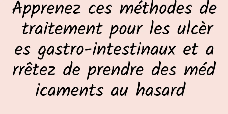 Apprenez ces méthodes de traitement pour les ulcères gastro-intestinaux et arrêtez de prendre des médicaments au hasard 