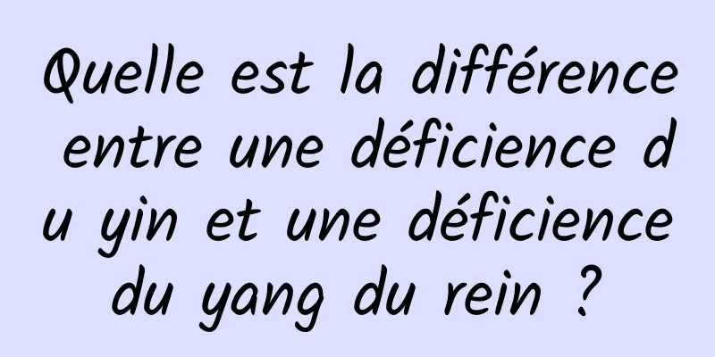 Quelle est la différence entre une déficience du yin et une déficience du yang du rein ? 