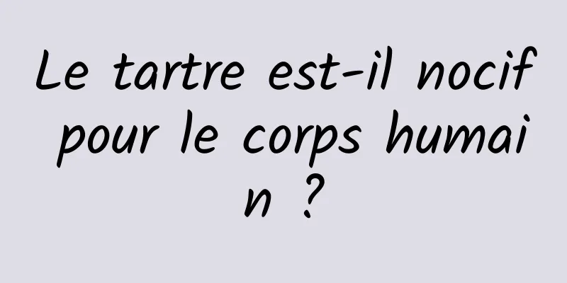 Le tartre est-il nocif pour le corps humain ?