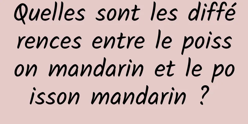 Quelles sont les différences entre le poisson mandarin et le poisson mandarin ? 