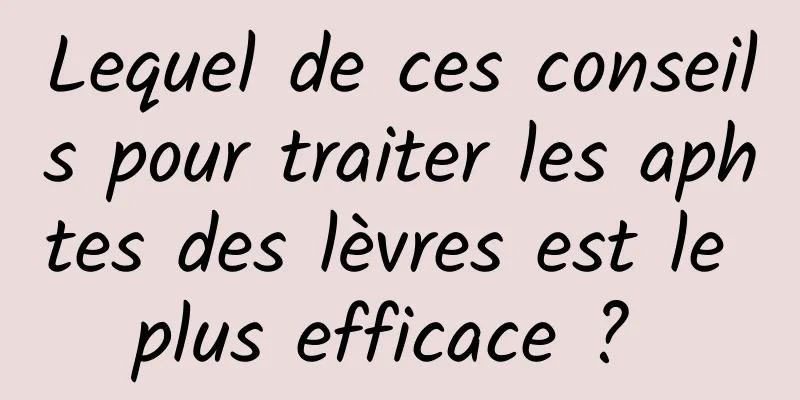 Lequel de ces conseils pour traiter les aphtes des lèvres est le plus efficace ? 