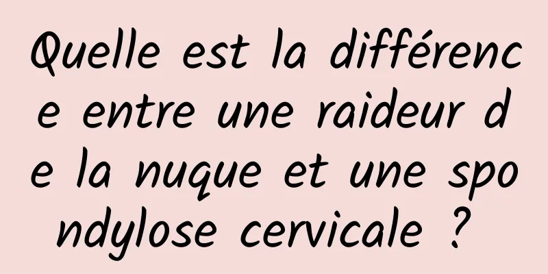 Quelle est la différence entre une raideur de la nuque et une spondylose cervicale ? 