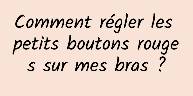 Comment régler les petits boutons rouges sur mes bras ?