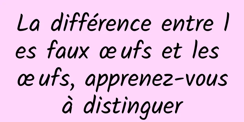 La différence entre les faux œufs et les œufs, apprenez-vous à distinguer 