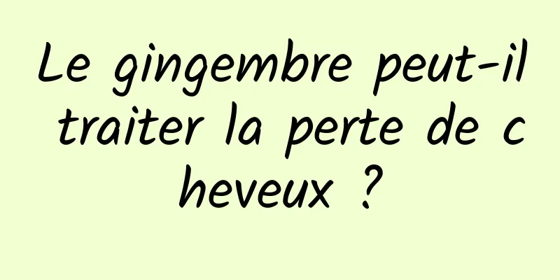 Le gingembre peut-il traiter la perte de cheveux ?