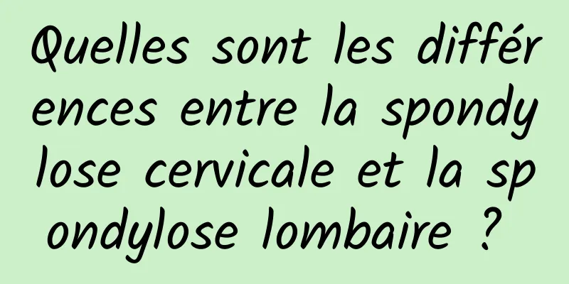 Quelles sont les différences entre la spondylose cervicale et la spondylose lombaire ? 