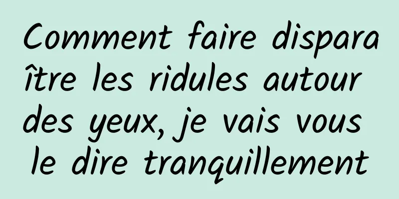 Comment faire disparaître les ridules autour des yeux, je vais vous le dire tranquillement