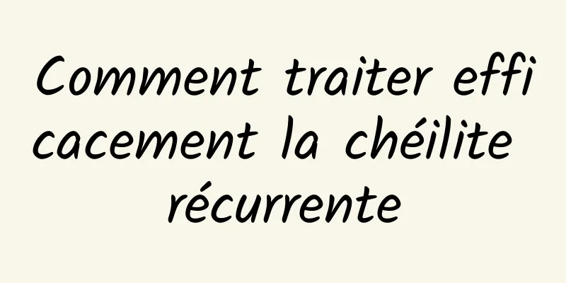 Comment traiter efficacement la chéilite récurrente