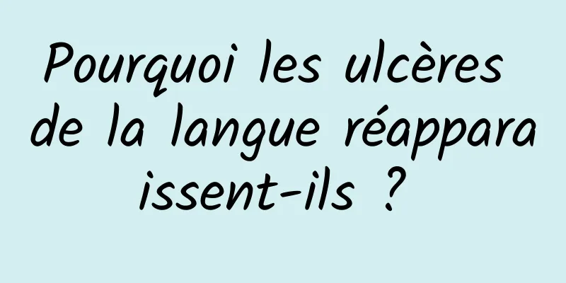 Pourquoi les ulcères de la langue réapparaissent-ils ? 