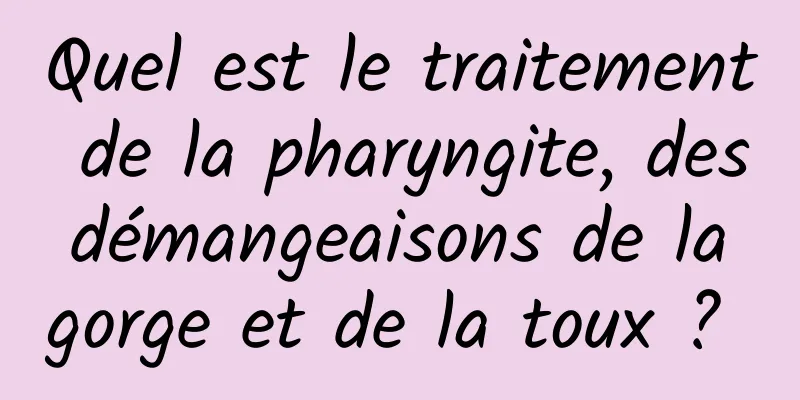 Quel est le traitement de la pharyngite, des démangeaisons de la gorge et de la toux ? 