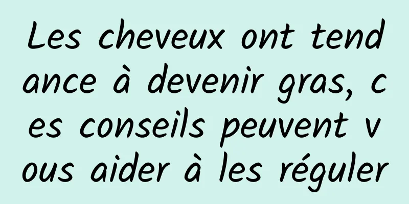 Les cheveux ont tendance à devenir gras, ces conseils peuvent vous aider à les réguler