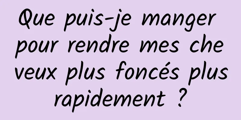 Que puis-je manger pour rendre mes cheveux plus foncés plus rapidement ? 