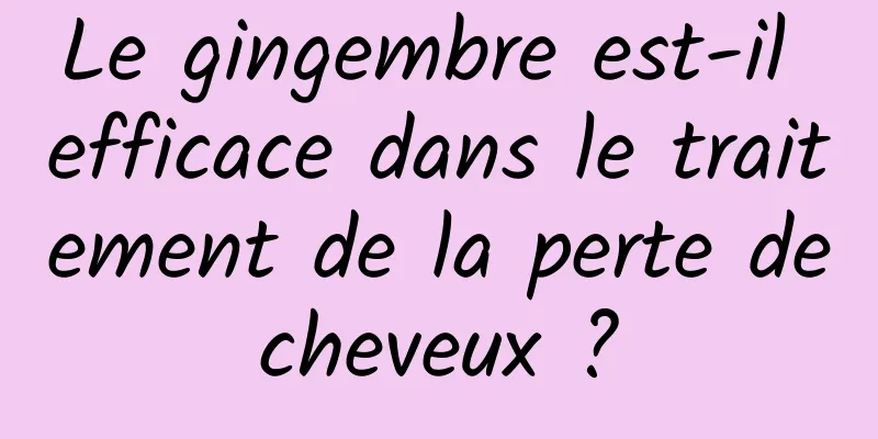 Le gingembre est-il efficace dans le traitement de la perte de cheveux ? 