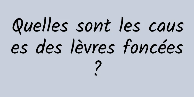 Quelles sont les causes des lèvres foncées ? 