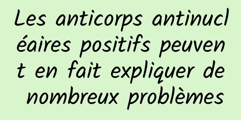 Les anticorps antinucléaires positifs peuvent en fait expliquer de nombreux problèmes