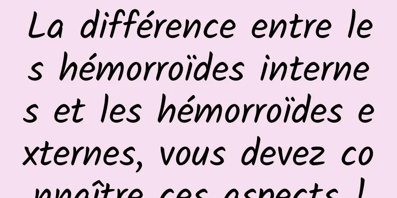 La différence entre les hémorroïdes internes et les hémorroïdes externes, vous devez connaître ces aspects !