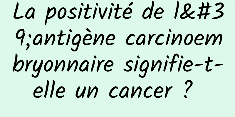 La positivité de l'antigène carcinoembryonnaire signifie-t-elle un cancer ? 