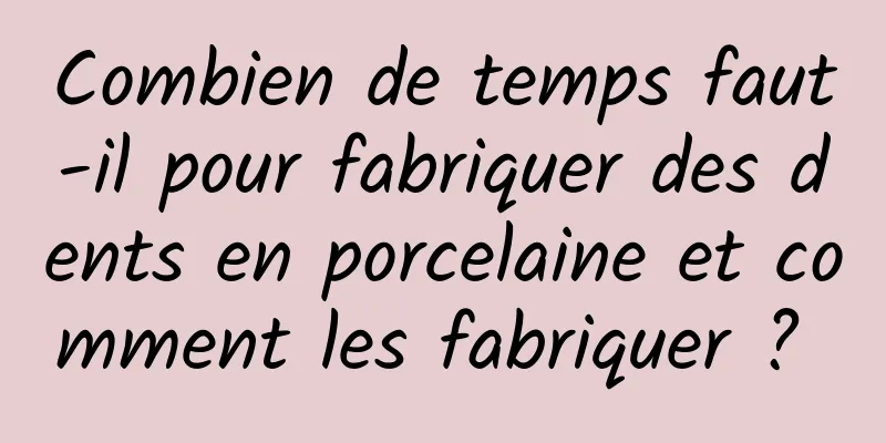 Combien de temps faut-il pour fabriquer des dents en porcelaine et comment les fabriquer ? 