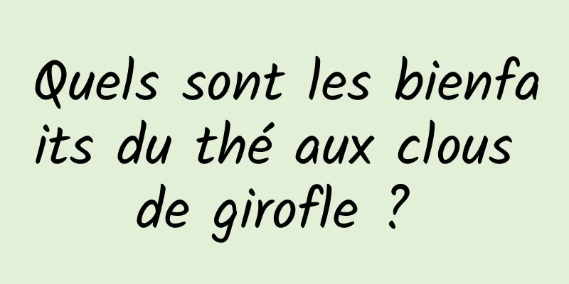 Quels sont les bienfaits du thé aux clous de girofle ? 