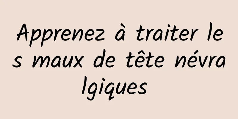 Apprenez à traiter les maux de tête névralgiques 