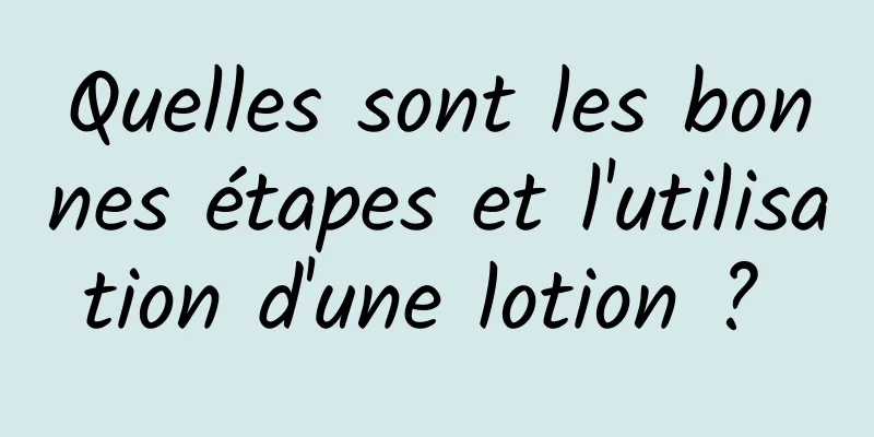 Quelles sont les bonnes étapes et l'utilisation d'une lotion ? 