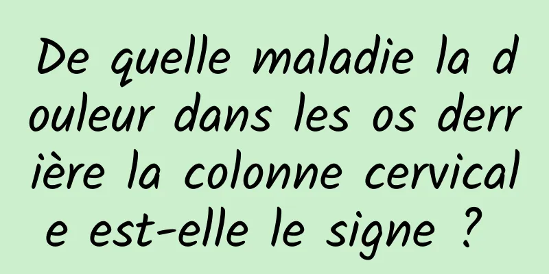 De quelle maladie la douleur dans les os derrière la colonne cervicale est-elle le signe ? 